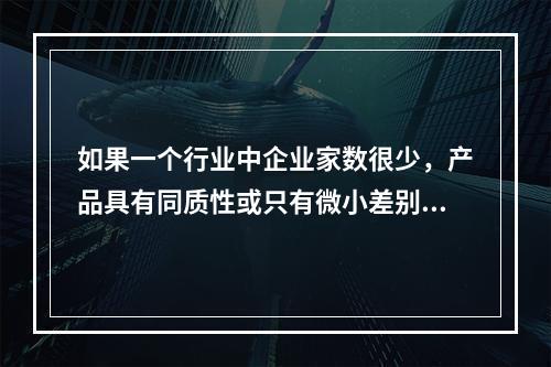 如果一个行业中企业家数很少，产品具有同质性或只有微小差别、相