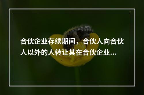 合伙企业存续期间，合伙人向合伙人以外的人转让其在合伙企业中的