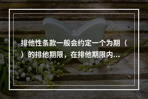 排他性条款一般会约定一个为期（）的排他期限，在排他期限内，目