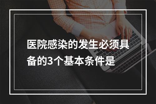 医院感染的发生必须具备的3个基本条件是