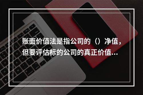 账面价值法是指公司的（）净值，但要评估标的公司的真正价值，还