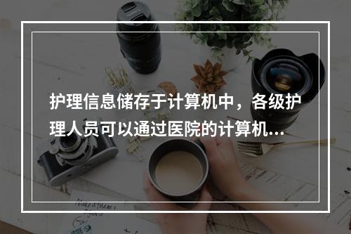 护理信息储存于计算机中，各级护理人员可以通过医院的计算机网络