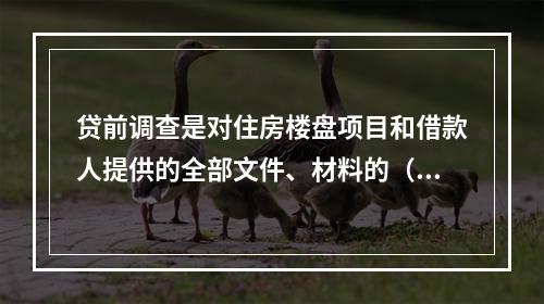 贷前调查是对住房楼盘项目和借款人提供的全部文件、材料的（　　