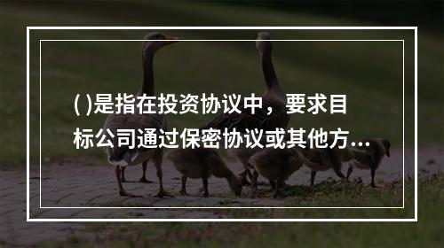 ( )是指在投资协议中，要求目标公司通过保密协议或其他方式，