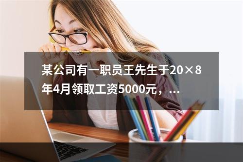 某公司有一职员王先生于20×8年4月领取工资5000元，依据