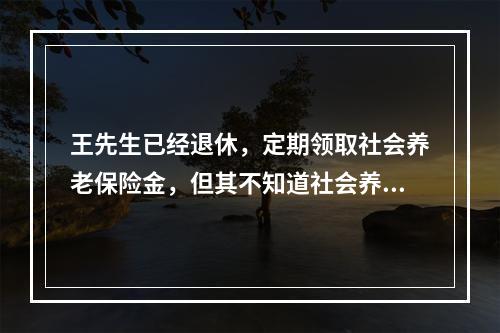 王先生已经退休，定期领取社会养老保险金，但其不知道社会养老保