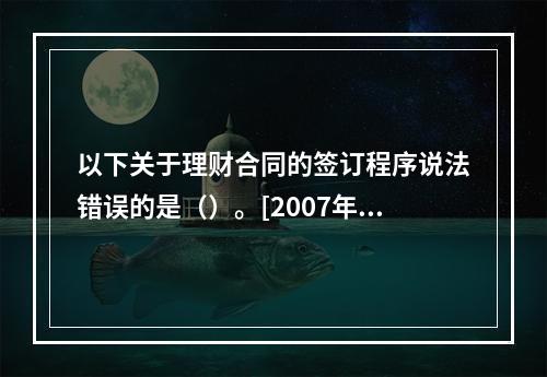 以下关于理财合同的签订程序说法错误的是（）。[2007年11