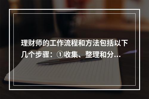 理财师的工作流程和方法包括以下几个步骤：①收集、整理和分析客