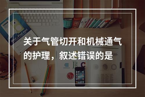 关于气管切开和机械通气的护理，叙述错误的是