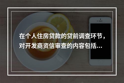 在个人住房贷款的贷前调查环节，对开发商资信审查的内容包括（　