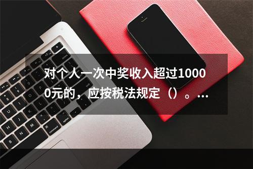 对个人一次中奖收入超过10000元的，应按税法规定（）。[2