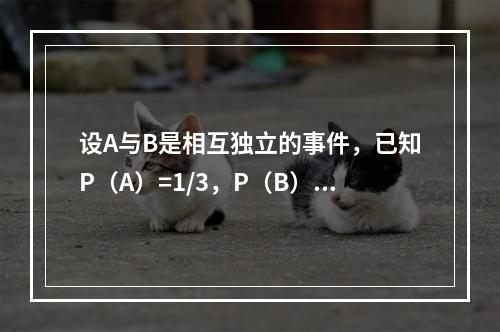 设A与B是相互独立的事件，已知P（A）=1/3，P（B）=1