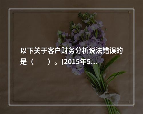 以下关于客户财务分析说法错误的是（　　）。[2015年5月真