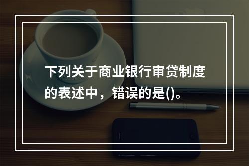 下列关于商业银行审贷制度的表述中，错误的是()。