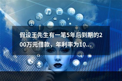 假设王先生有一笔5年后到期的200万元借款，年利率为10％，