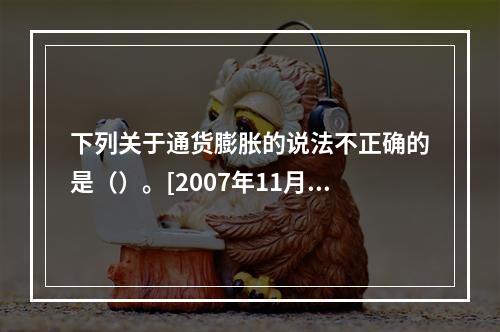 下列关于通货膨胀的说法不正确的是（）。[2007年11月二级