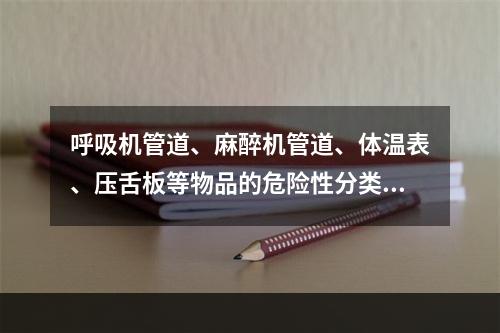 呼吸机管道、麻醉机管道、体温表、压舌板等物品的危险性分类是