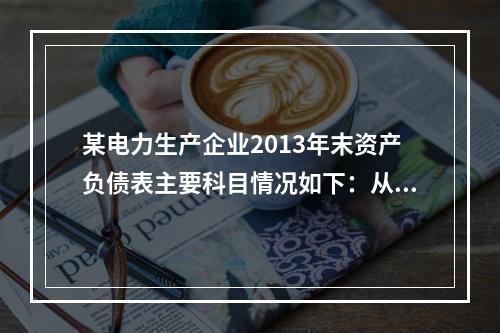 某电力生产企业2013年末资产负债表主要科目情况如下：从其资