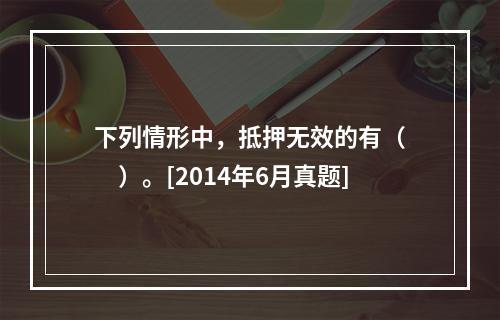 下列情形中，抵押无效的有（　　）。[2014年6月真题]