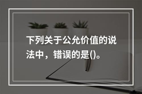 下列关于公允价值的说法中，错误的是()。