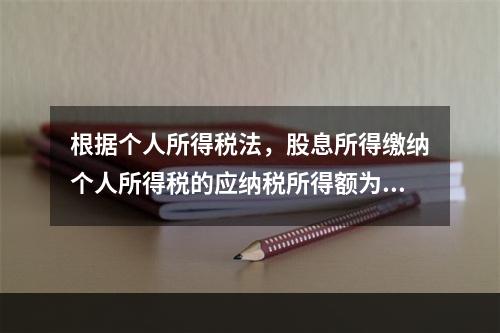 根据个人所得税法，股息所得缴纳个人所得税的应纳税所得额为（）