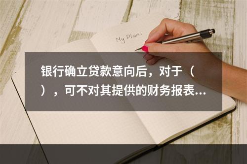 银行确立贷款意向后，对于（　　），可不对其提供的财务报表作严