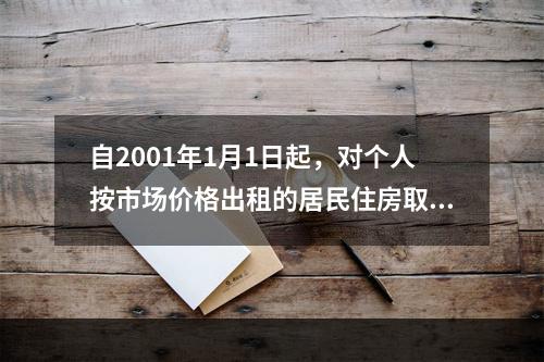 自2001年1月1日起，对个人按市场价格出租的居民住房取得的