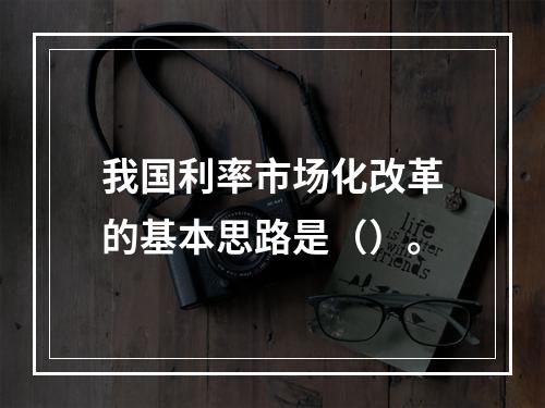 我国利率市场化改革的基本思路是（）。