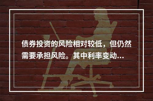 债券投资的风险相对较低，但仍然需要承担风险。其中利率变动导致