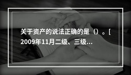 关于资产的说法正确的是（）。[2009年11月二级、三级真题