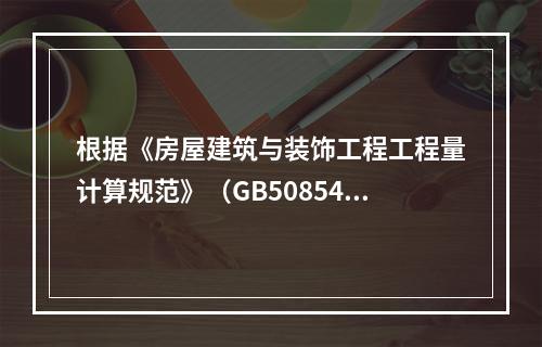 根据《房屋建筑与装饰工程工程量计算规范》（GB50854），