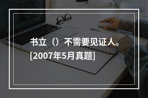 书立（）不需要见证人。[2007年5月真题]