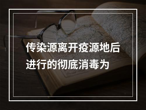 传染源离开疫源地后进行的彻底消毒为