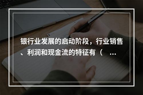 银行业发展的启动阶段，行业销售、利润和现金流的特征有（　　）