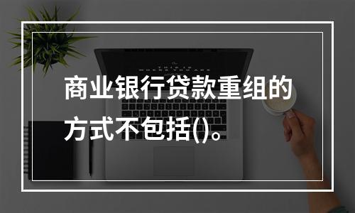 商业银行贷款重组的方式不包括()。