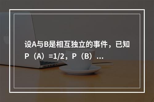 设A与B是相互独立的事件，已知P（A）=1/2，P（B）=1