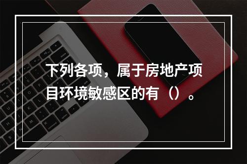 下列各项，属于房地产项目环境敏感区的有（）。