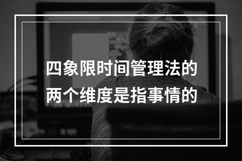 四象限时间管理法的两个维度是指事情的