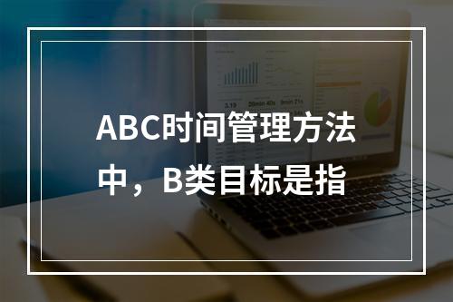 ABC时间管理方法中，B类目标是指