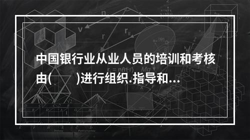 中国银行业从业人员的培训和考核由(　　)进行组织.指导和安排