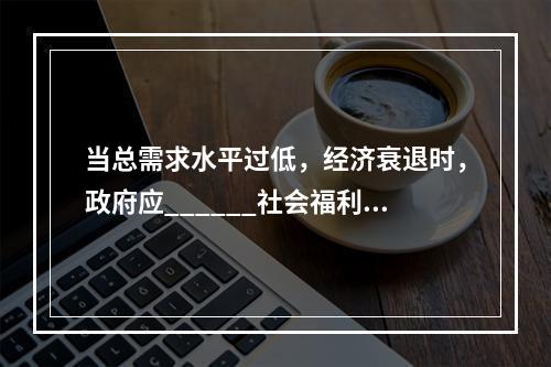 当总需求水平过低，经济衰退时，政府应______社会福利费用