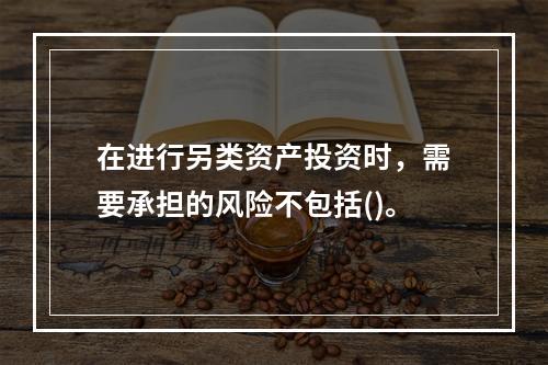 在进行另类资产投资时，需要承担的风险不包括()。