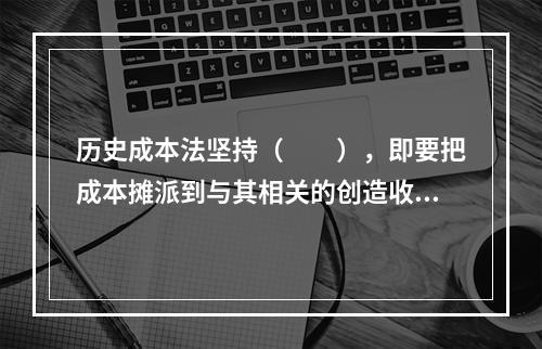 历史成本法坚持（　　），即要把成本摊派到与其相关的创造收入的