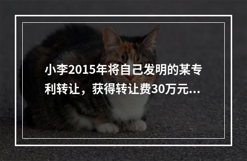 小李2015年将自己发明的某专利转让，获得转让费30万元，则