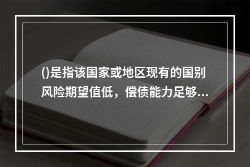 ()是指该国家或地区现有的国别风险期望值低，偿债能力足够，但