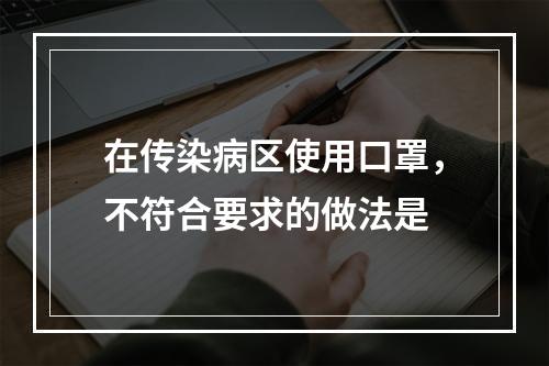 在传染病区使用口罩，不符合要求的做法是