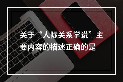 关于“人际关系学说”主要内容的描述正确的是