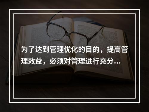 为了达到管理优化的目的，提高管理效益，必须对管理进行充分的系