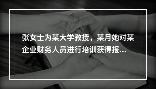 张女士为某大学教授，某月她对某企业财务人员进行培训获得报酬8