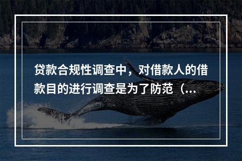 贷款合规性调查中，对借款人的借款目的进行调查是为了防范（　　